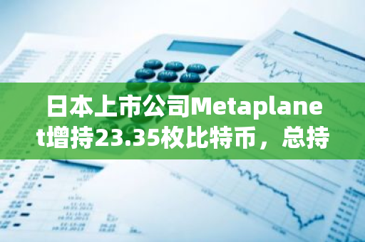 日本上市公司Metaplanet增持23.35枚比特币，总持仓增至约141枚