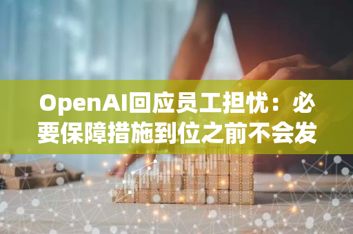 OpenAI回应员工担忧：必要保障措施到位之前不会发布新的AI技术
