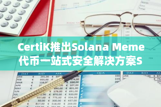 CertiK推出Solana Meme代币一站式安全解决方案SkyKnight