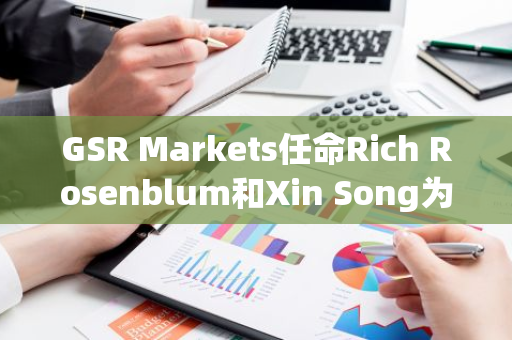 GSR Markets任命Rich Rosenblum和Xin Song为联席CEO