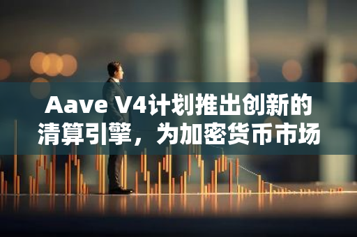 Aave V4计划推出创新的清算引擎，为加密货币市场带来全新变革