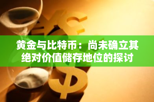 黄金与比特币：尚未确立其绝对价值储存地位的探讨