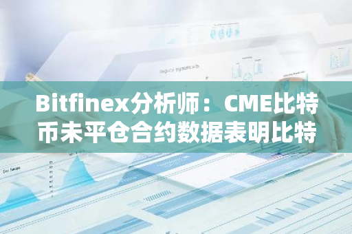 Bitfinex分析师：CME比特币未平仓合约数据表明比特币价格或将进一步下跌