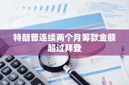 特朗普连续两个月筹款金额超过拜登