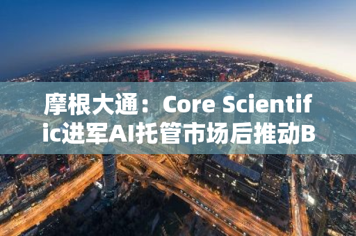 摩根大通：Core Scientific进军AI托管市场后推动BTC矿企整体市值增加40亿美元