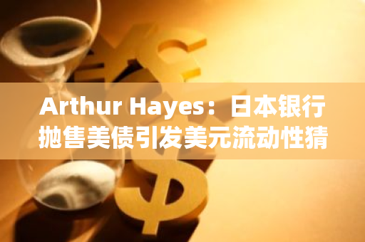 Arthur Hayes：日本银行抛售美债引发美元流动性猜想，加密货币有望迎来新一轮牛市