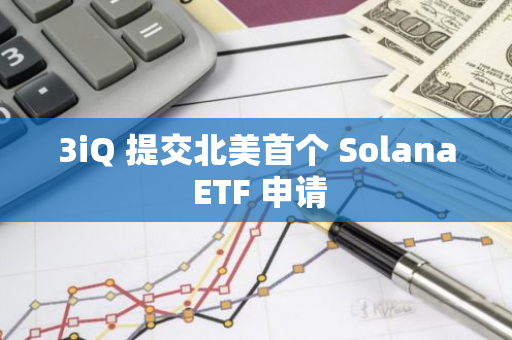 3iQ 提交北美首个 Solana ETF 申请