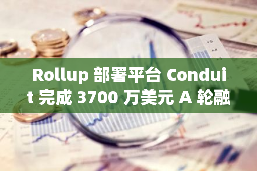 Rollup 部署平台 Conduit 完成 3700 万美元 A 轮融资，Paradigm 和 Haun Ventures 联合领投