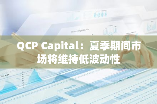 QCP Capital：夏季期间市场将维持低波动性