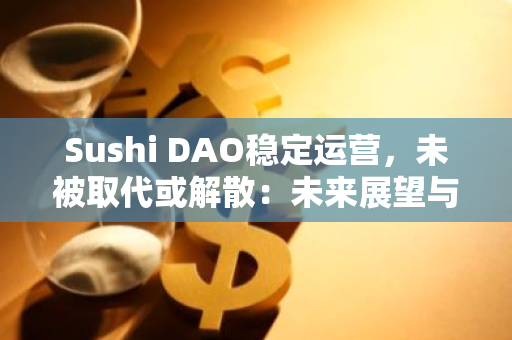 Sushi DAO稳定运营，未被取代或解散：未来展望与持续发展
