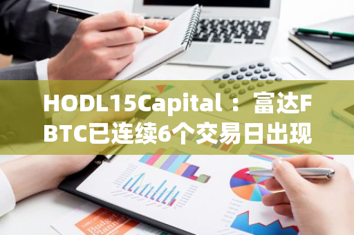 HODL15Capital ：富达FBTC已连续6个交易日出现资金净流出