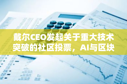 戴尔CEO发起关于重大技术突破的社区投票，AI与区块链投票率较高