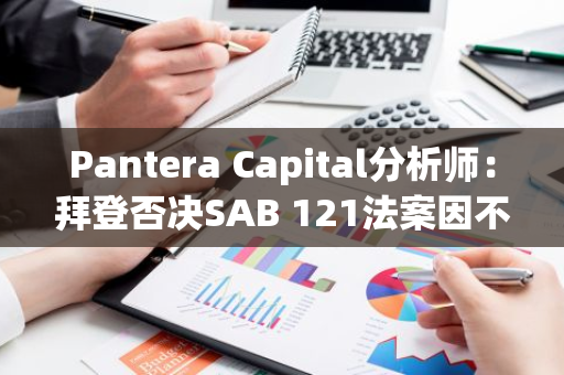 Pantera Capital分析师：拜登否决SAB 121法案因不愿反对美SEC主席