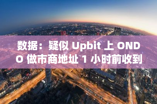 数据：疑似 Upbit 上 ONDO 做市商地址 1 小时前收到 88.4 万枚 ONDO