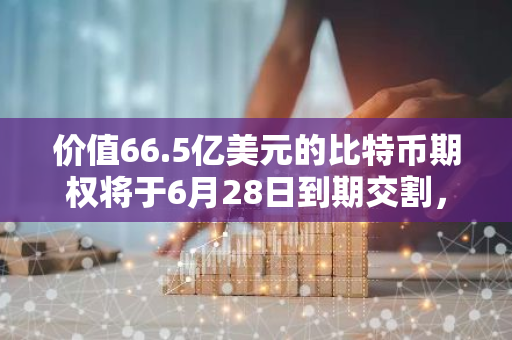 价值66.5亿美元的比特币期权将于6月28日到期交割，最大痛点56,000美元