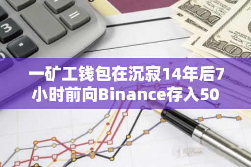 一矿工钱包在沉寂14年后7小时前向Binance存入50枚BTC
