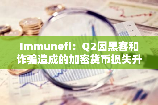 Immunefi：Q2因黑客和诈骗造成的加密货币损失升至5.73亿美元