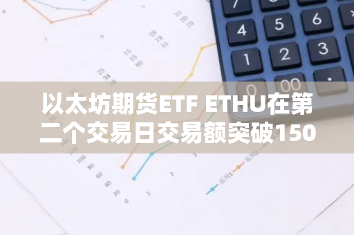 以太坊期货ETF ETHU在第二个交易日交易额突破1500万美元，表现强劲