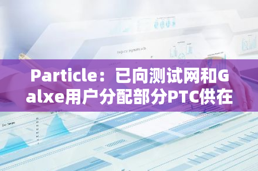 Particle：已向测试网和Galxe用户分配部分PTC供在TGE上领取
