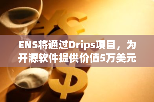 ENS将通过Drips项目，为开源软件提供价值5万美元的USDC资金支持