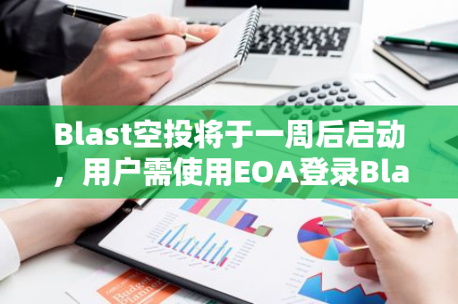 Blast空投将于一周后启动，用户需使用EOA登录Blast仪表板以纳入计算