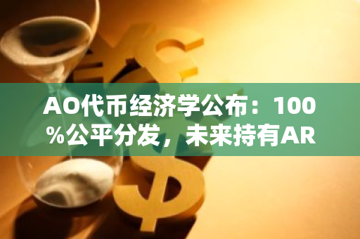 AO代币经济学公布：100%公平分发，未来持有AR可赚取AO