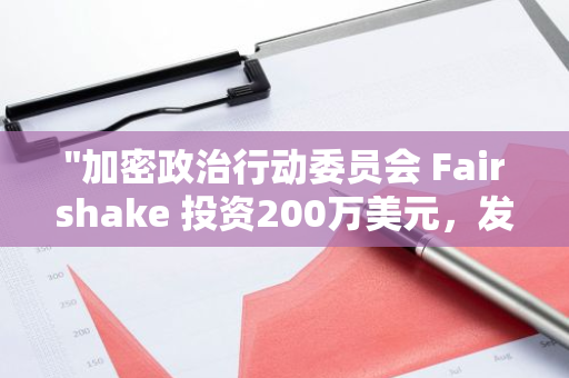 "加密政治行动委员会 Fairshake 投资200万美元，发起针对纽约议员的激进广告活动"