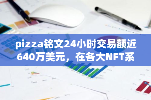 pizza铭文24小时交易额近640万美元，在各大NFT系列中排名第一