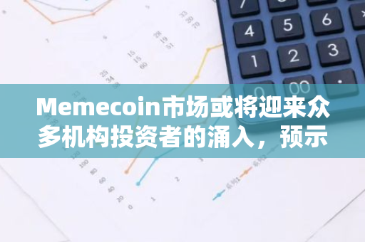 Memecoin市场或将迎来众多机构投资者的涌入，预示着其未来发展潜力巨大