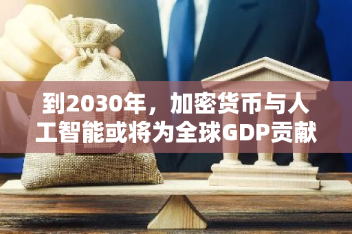 到2030年，加密货币与人工智能或将为全球GDP贡献高达20万亿美元的增长