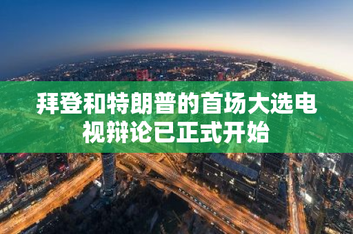 拜登和特朗普的首场大选电视辩论已正式开始