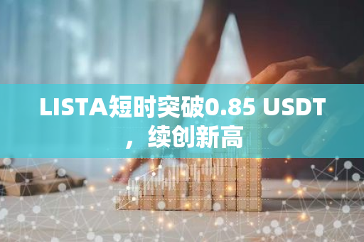 LISTA短时突破0.85 USDT，续创新高