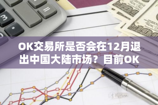 OK交易所是否会在12月退出中国大陆市场？目前OK交易所的退出情况如何？