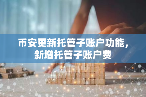 币安更新托管子账户功能，新增托管子账户费