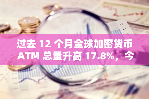 过去 12 个月全球加密货币 ATM 总量升高 17.8%，今年内有望创下新高