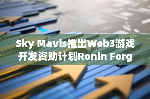 Sky Mavis推出Web3游戏开发资助计划Ronin Forge，助力游戏开发者实现创新与成长