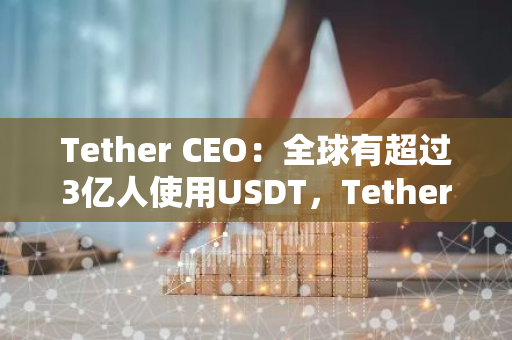Tether CEO：全球有超过3亿人使用USDT，Tether是美国国债的主要购买者