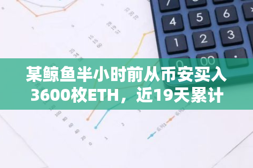 某鲸鱼半小时前从币安买入3600枚ETH，近19天累计买入16604枚ETH