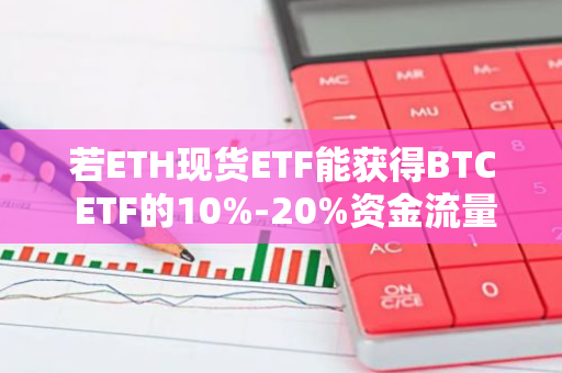 若ETH现货ETF能获得BTC ETF的10%-20%资金流量，则将推动价格上涨突破4000美元