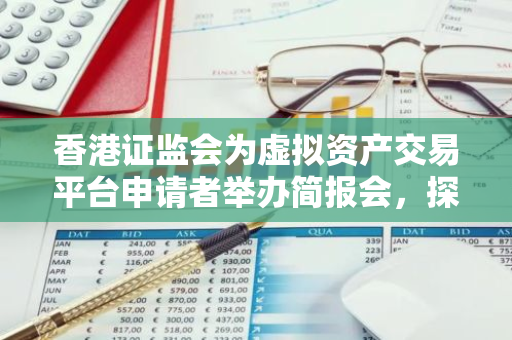 香港证监会为虚拟资产交易平台申请者举办简报会，探讨监管政策与市场发展