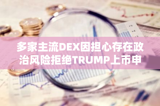 多家主流DEX因担心存在政治风险拒绝TRUMP上币申请