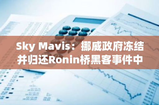 Sky Mavis：挪威政府冻结并归还Ronin桥黑客事件中被盗的570万美元资产