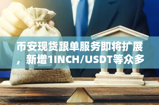 币安现货跟单服务即将扩展，新增1INCH/USDT等众多热门交易对，为投资者提供更多选择