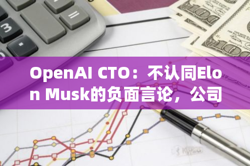 OpenAI CTO：不认同Elon Musk的负面言论，公司非常关心用户隐私和产品安全