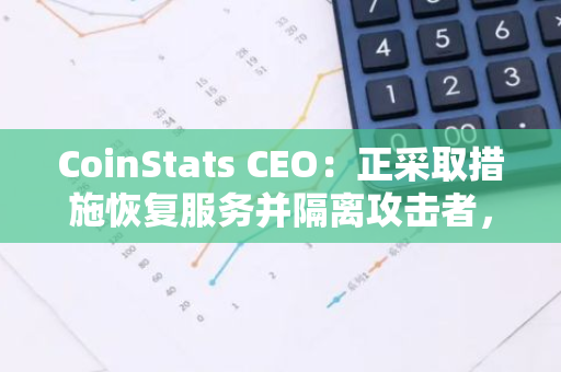 CoinStats CEO：正采取措施恢复服务并隔离攻击者，预计需24小时