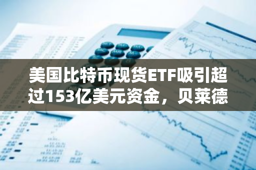 美国比特币现货ETF吸引超过153亿美元资金，贝莱德IBIT净流入高达170亿美元