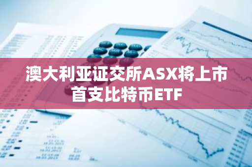 澳大利亚证交所ASX将上市首支比特币ETF