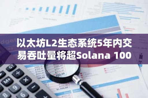 以太坊L2生态系统5年内交易吞吐量将超Solana 100倍