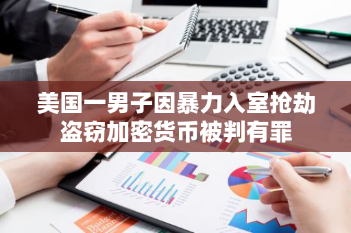 美国一男子因暴力入室抢劫盗窃加密货币被判有罪