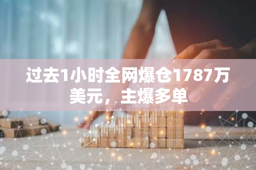 过去1小时全网爆仓1787万美元，主爆多单